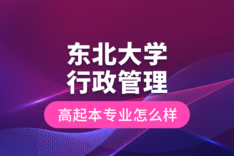 东北大学行政管理高起本专业怎么样？