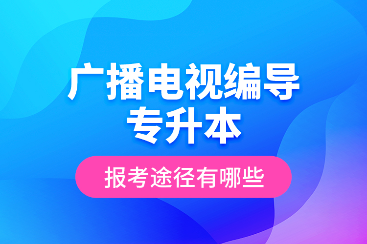 广播电视编导专升本报考途径有哪些？