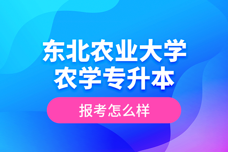 东北农业大学农学专升本报考怎么样？