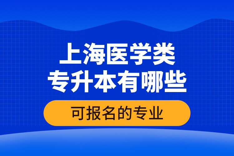 上海医学类专升本有哪些可报名的专业？