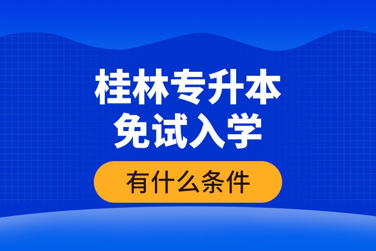 桂林专升本免试入学有什么条件？