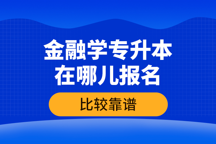 金融学专升本在哪儿报名比较靠谱？