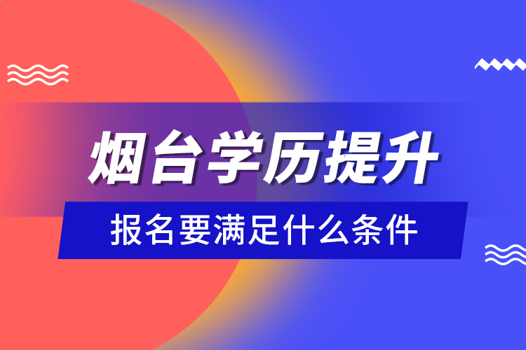 烟台学历提升报名要满足什么条件？