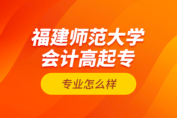 福建师范大学会计高起专专业怎么样？