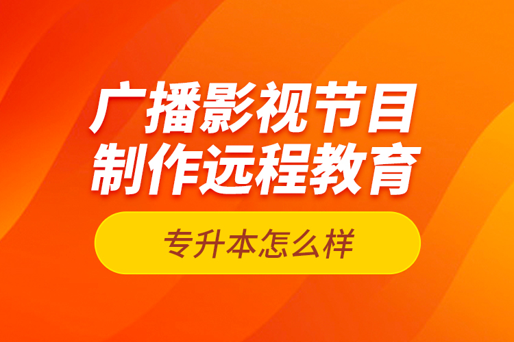 广播影视节目制作远程教育专升本怎么样？