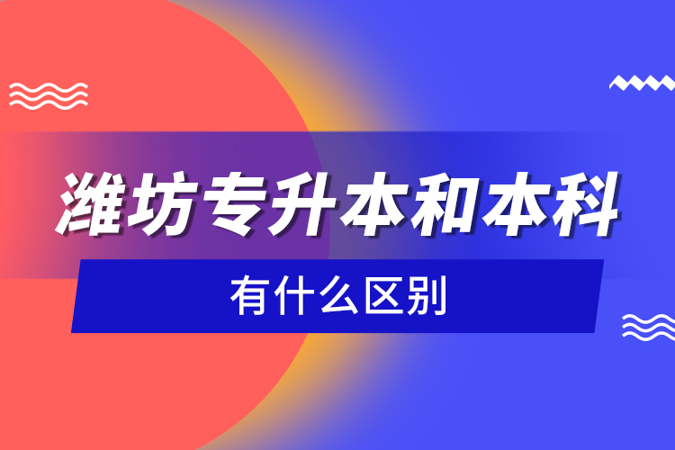 潍坊专升本和本科有什么区别？