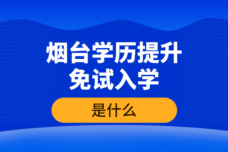 烟台学历提升免试入学条件是什么？