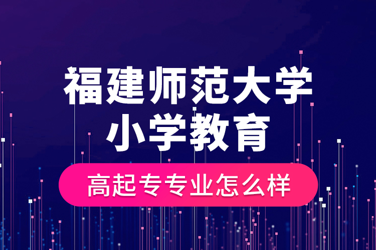 福建师范大学小学教育高起专专业怎么样？