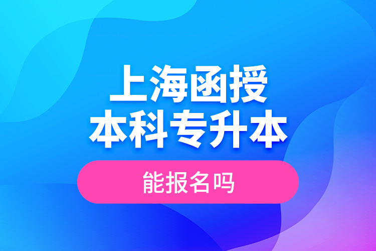 上海函授本科专升本能报名吗？