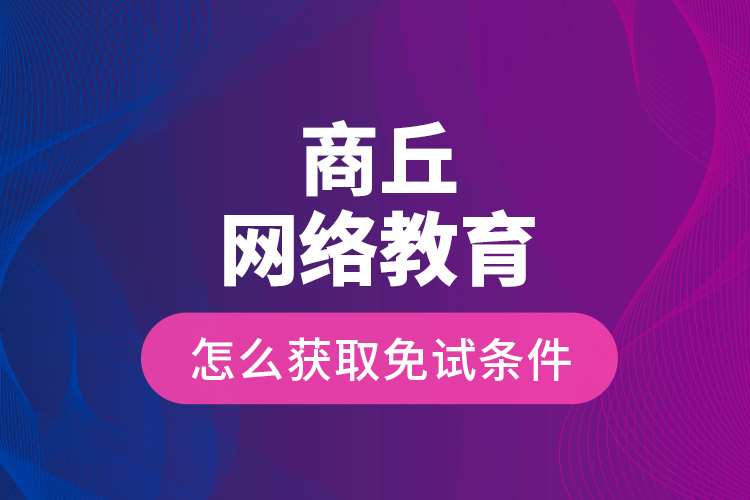 商丘网络教育怎么获取免试条件？