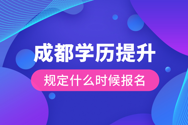 成都学历提升规定什么时候报名？