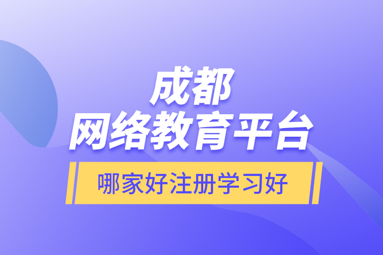 成都网络教育平台哪家好注册学习好？