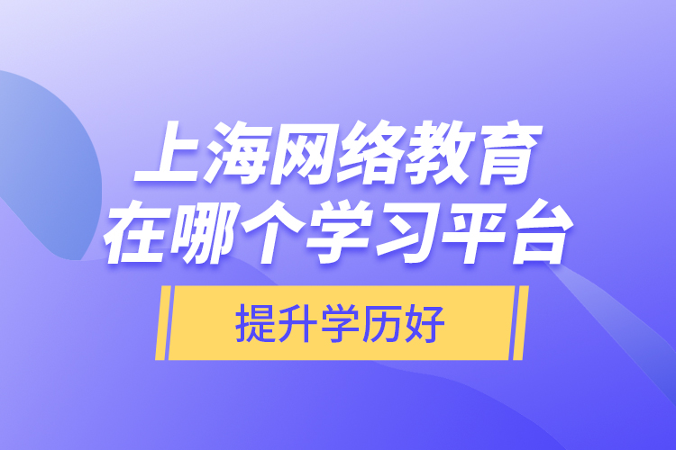 上海网络教育在哪个学习平台提升学历好？