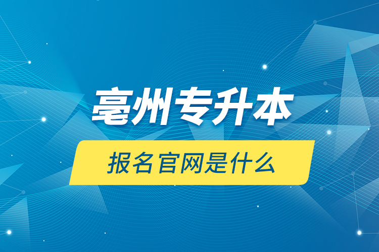 亳州专升本报名官网是什么？