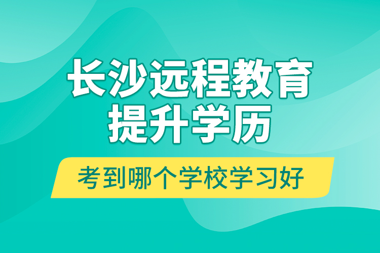 长沙远程教育提升学历考到哪个学校学习好？