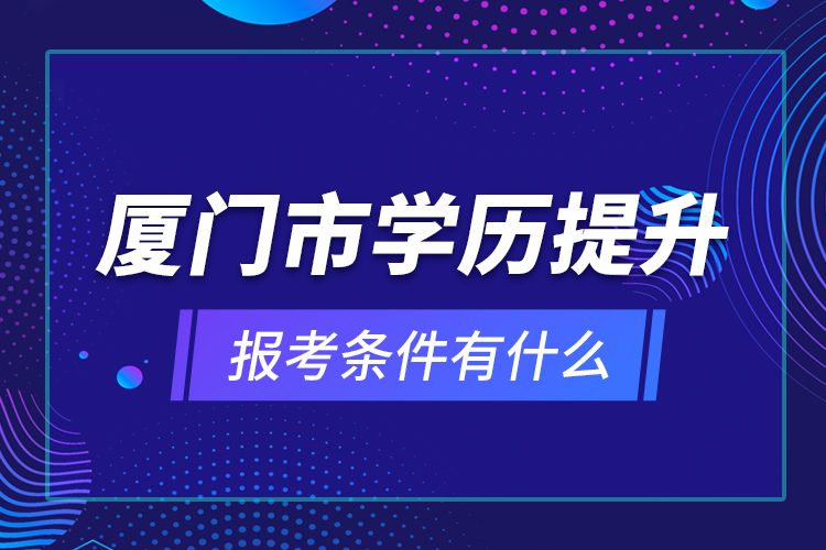 厦门市学历提升报考条件有什么？