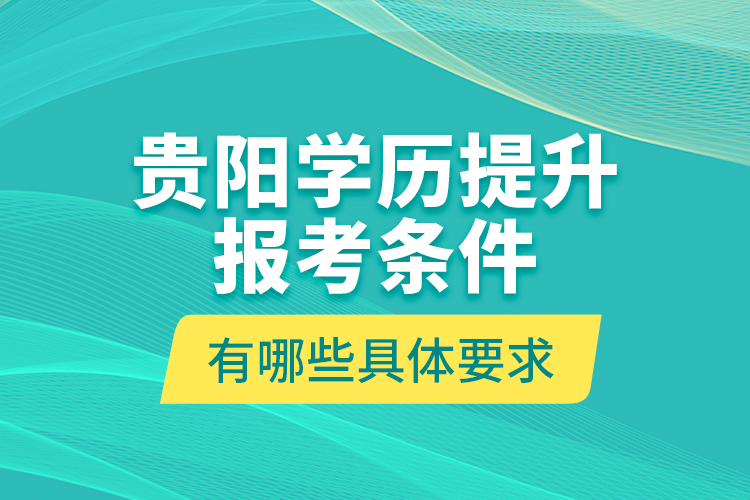 贵阳学历提升报考条件有哪些具体要求？