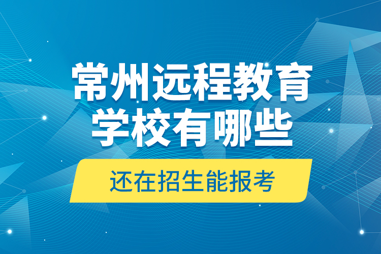 常州远程教育学校有哪些还在招生能报考？