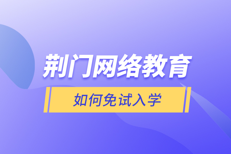 荆门网络教育如何免试入学？