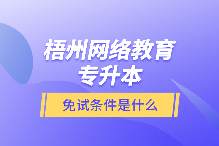 梧州网络教育专升本免试条件是什么？