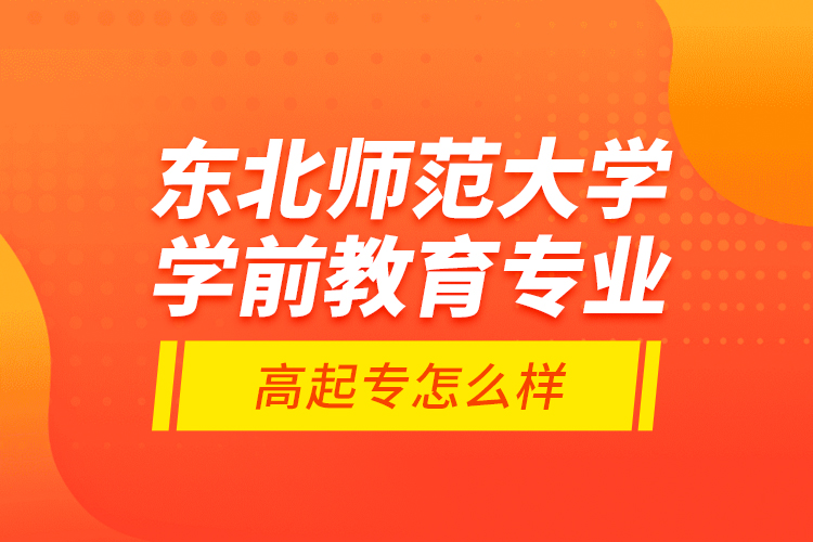 东北师范大学学前教育专业高起专怎么样？