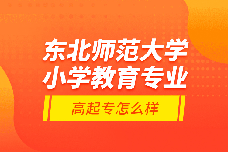 东北师范大学小学教育专业高起专怎么样？