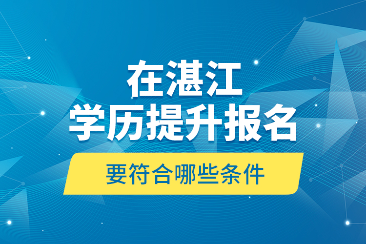 在湛江学历提升报名要符合哪些条件？