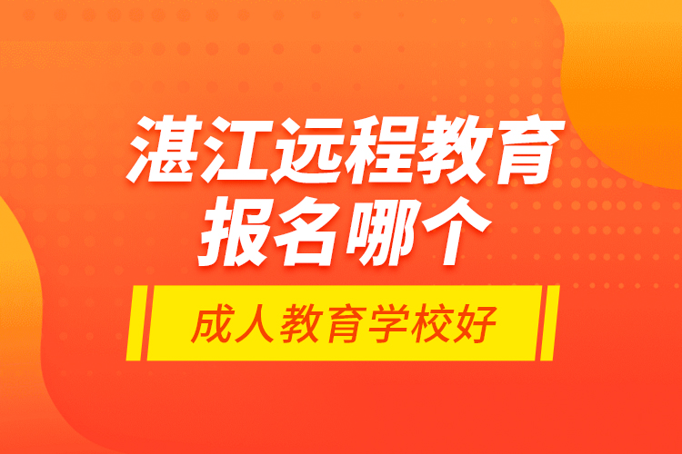 湛江远程教育报名哪个成人教育学校好？