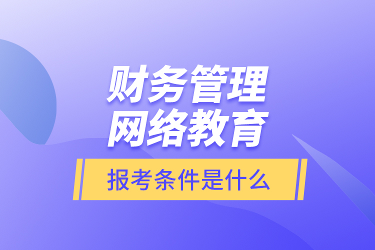 财务管理网络教育报考条件是什么？