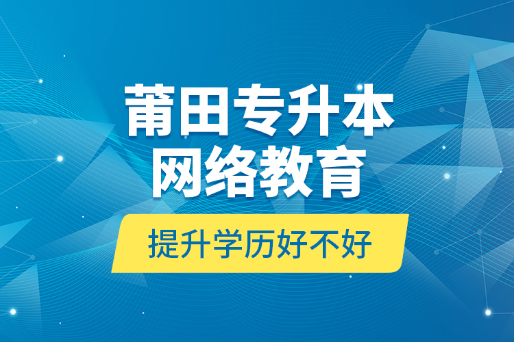 莆田专升本网络教育提升学历好不好？