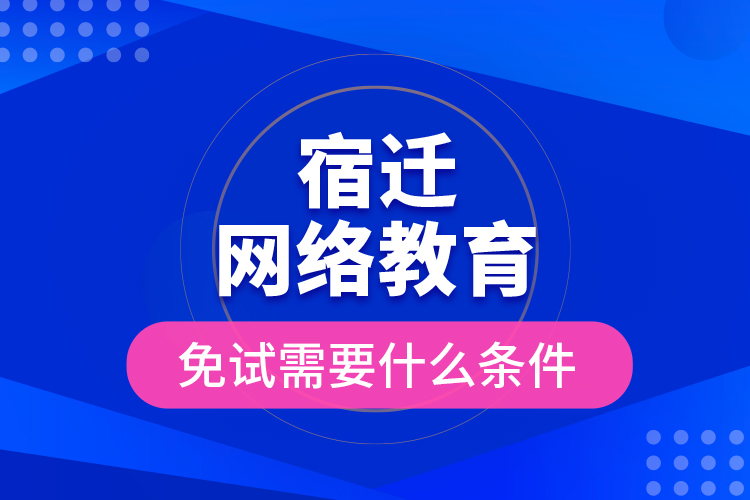 宿迁网络教育免试需要什么条件？