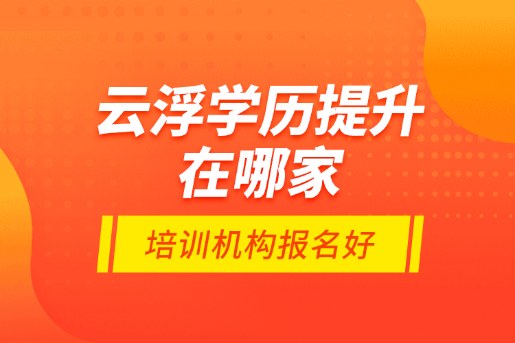 云浮学历提升在哪家培训机构报名好？