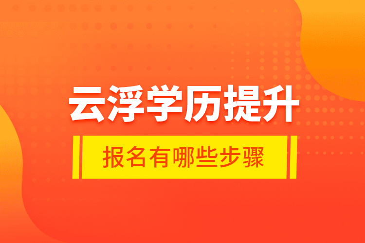 云浮学历提升报名有哪些步骤？