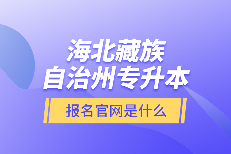 海北藏族自治州专升本报名官网是什么？