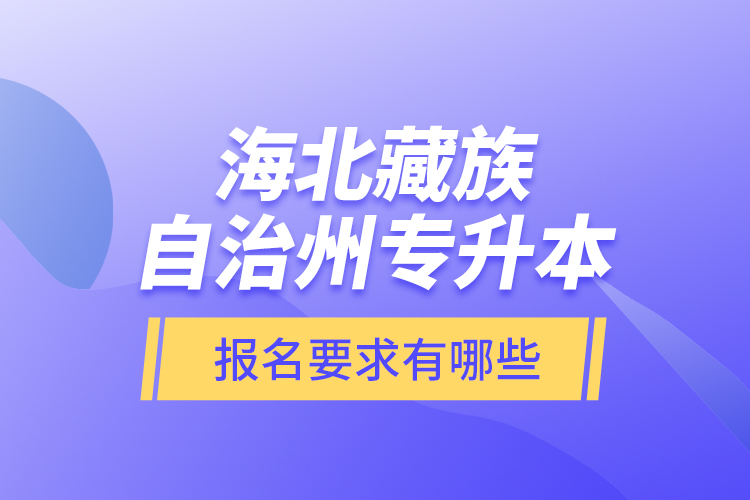 海北藏族自治州专升本报名要求有哪些？