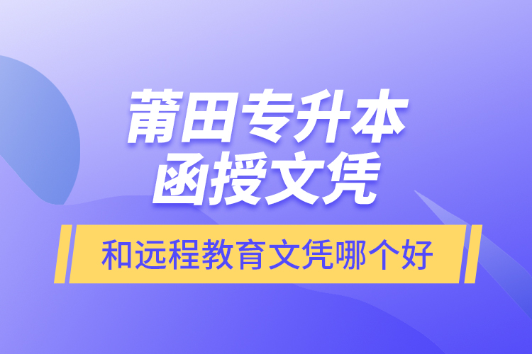 莆田专升本函授文凭和远程教育文凭哪个好？