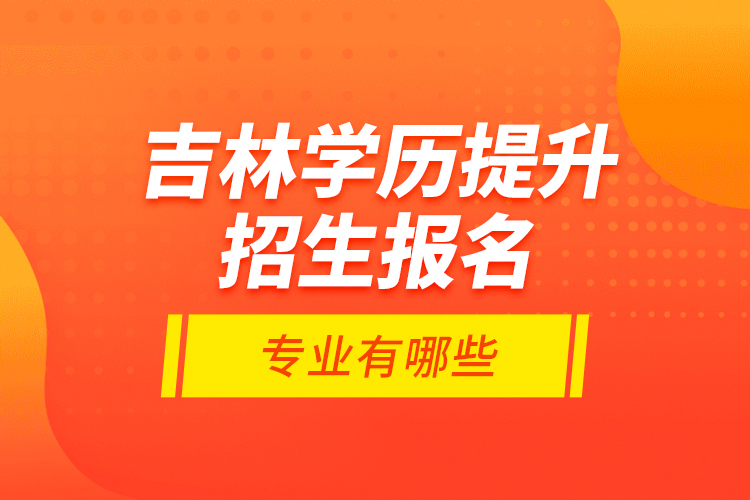 吉林学历提升招生报名专业有哪些？