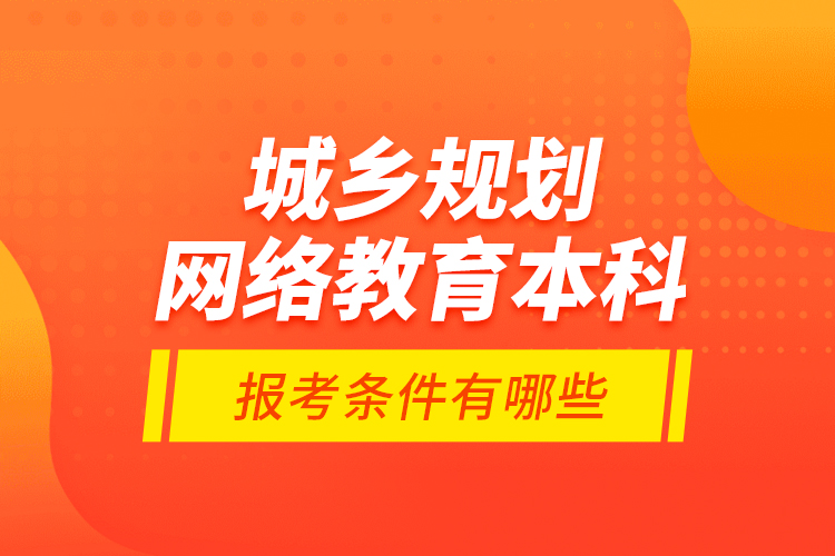 城乡规划网络教育本科报考条件有哪些？