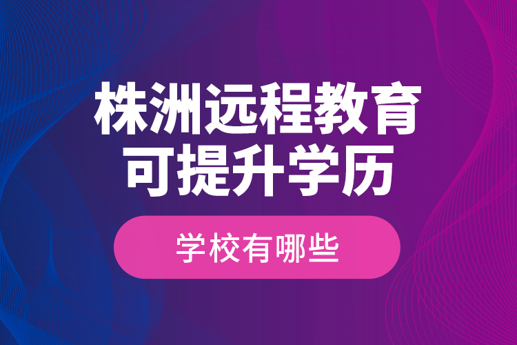 株洲远程教育可提升学历学校有哪些？