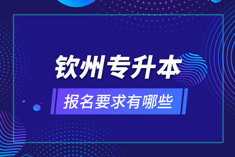 钦州专升本报名要求有哪些？