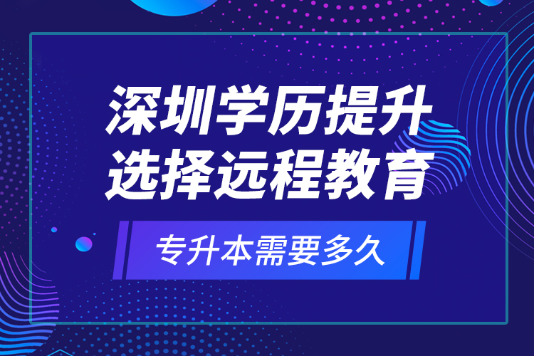 深圳学历提升选择远程教育专升本需要多久？