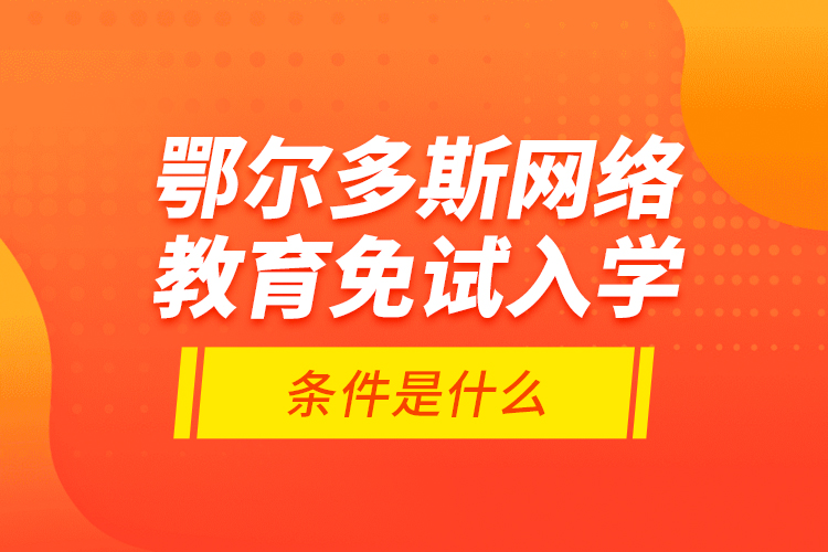 鄂尔多斯网络教育免试入学的条件是什么？