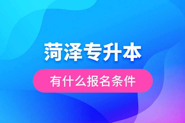 菏泽专升本有什么报名条件？