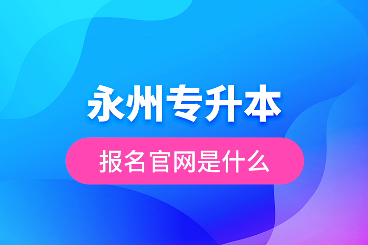 永州专升本报名官网是什么？