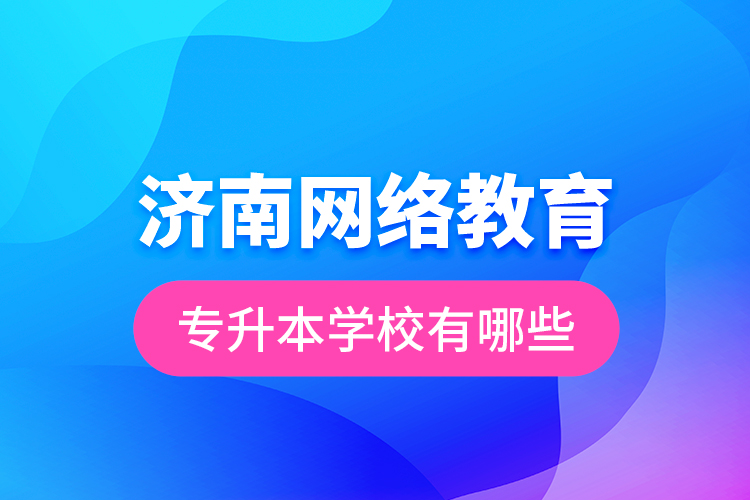 济南网络教育专升本学校有哪些？