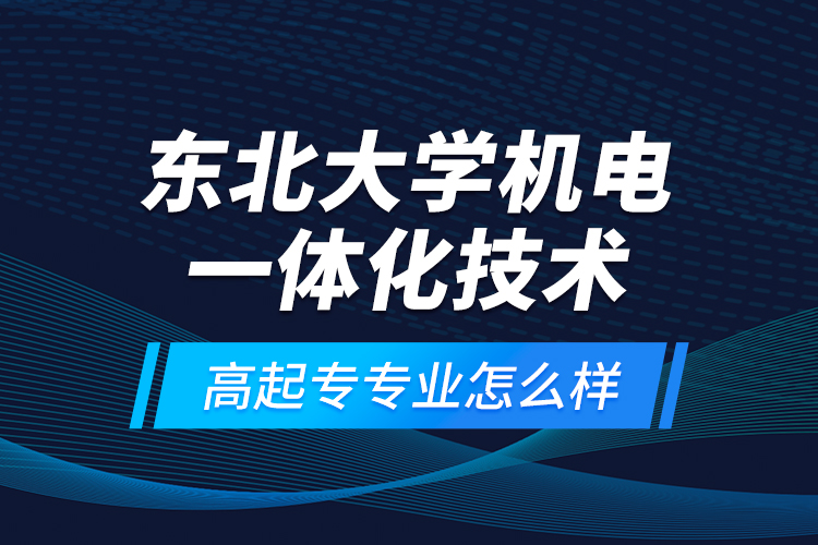 东北大学机电一体化技术高起专专业怎么样？