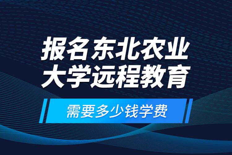 报名东北农业大学远程教育需要多少钱学费？