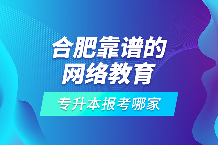 合肥靠谱的网络教育专升本报考哪家？