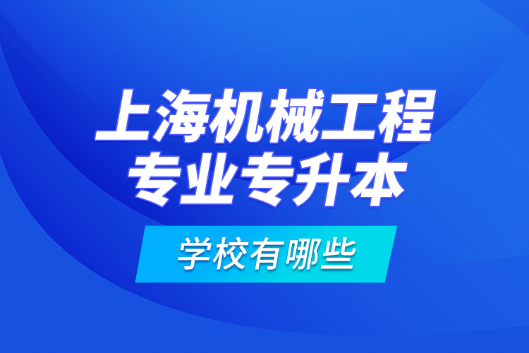 上海机械工程专业专升本学校有哪些？