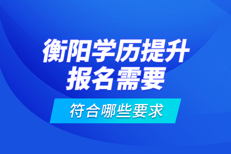 衡阳学历提升报名需要符合哪些要求？